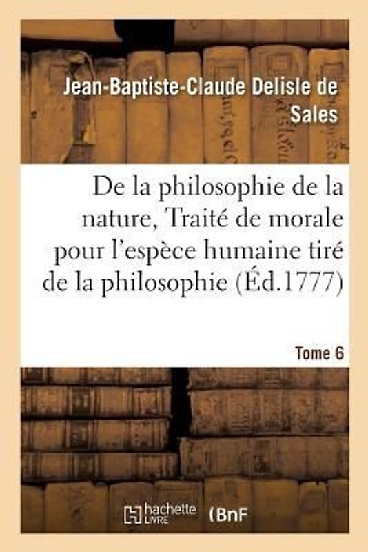 La Philosophie de la Nature, Traité de Morale Pour l'Espèce Humaine Tiré de la Philosophie Tome 6