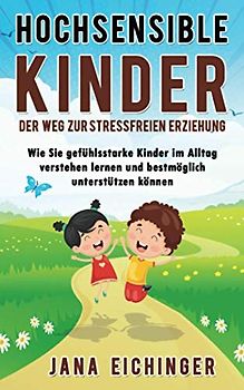 Hochsensible Kinder – Der Weg zur stressfreien Erziehung: Wie Sie gefühlsstarke Kinder im Alltag verstehen lernen und bestmöglich unterstützen können