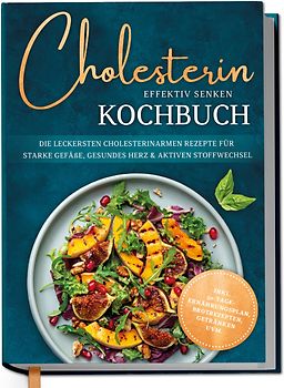Cholesterin effektiv senken Kochbuch: Die leckersten cholesterinarmen Rezepte für starke Gefäße, gesundes Herz & aktiven Stoffwechsel - inkl. 30-Tage-Ernährungsplan, Brotrezepten, Getränken uvm.