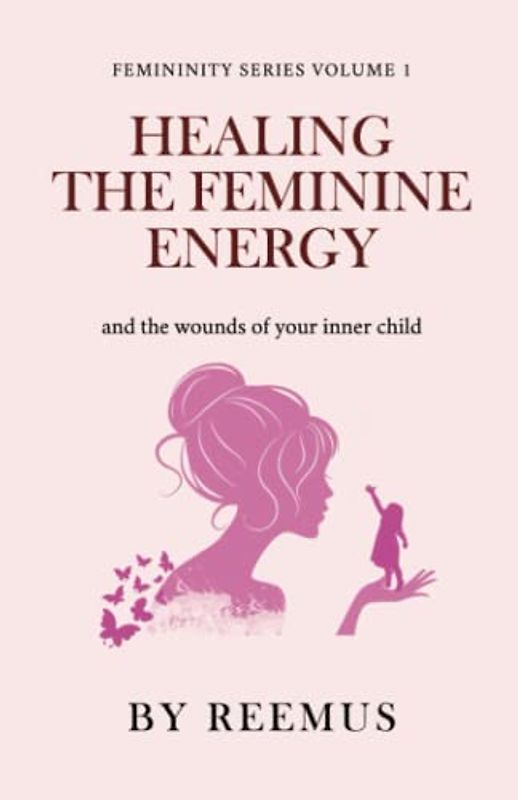 Healing The Feminine Energy: & The Wounds Of Your Inner Child (Femininity Book Series, Band 1)