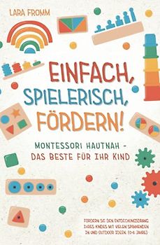 Einfach, spielerisch, fördern! Montessori hautnah - Das Beste für Ihr Kind: Fördern Sie den Entdeckungsdrang Ihres Kindes mit vielen spannenden In und Outdoor Ideen. (0-6 Jahre)