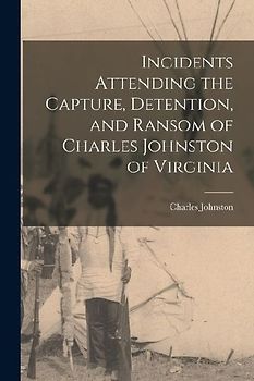 Incidents Attending the Capture, Detention, and Ransom of Charles Johnston of Virginia