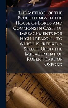 The Method of the Proceedings in the House of Lords and Commons in Cases of Impeachments for High Treason ... to Which is Prefix'd a Speech Upon the Impeachment of Robert, Earl of Oxford