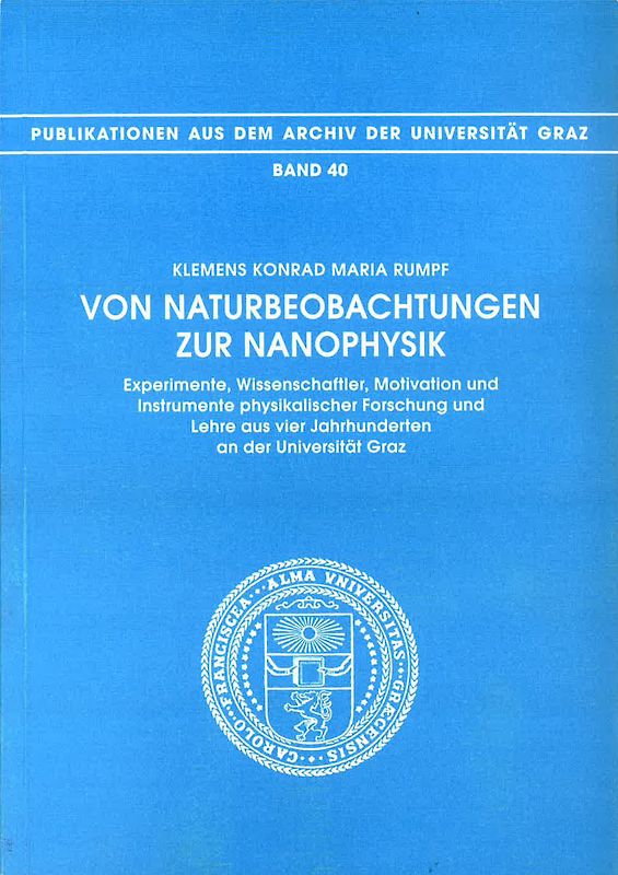 Von Naturbeobachtungen zur Nanophysik. Experimente, Wissenschaftler, Motivation und Instrumente physikalischer Forschung und Lehre aus vier Jahrhunderten an der Universität Graz