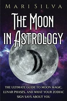 The Moon in Astrology: The Ultimate Guide to Moon Magic, Lunar Phases, and What Your Zodiac Sign Says About You (Planets in Astrology)