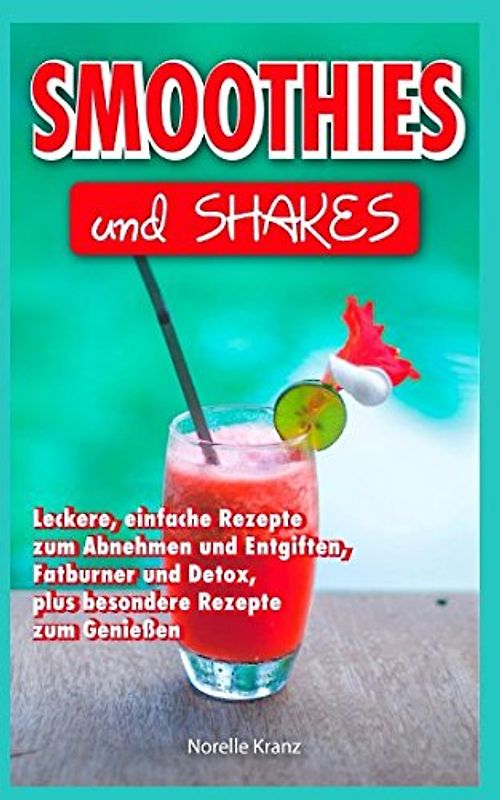 Smoothies: Smoothies und Shakes, leckere einfache Rezepte zum Abnehmen und Entgiften, Detox und Fatburner, plus besondere Rezepte zum Genießen