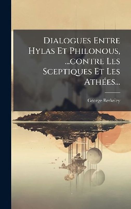 Dialogues Entre Hylas Et Philonous, ...contre Les Sceptiques Et Les AthÃ(c)es...