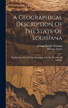 A Geographical Description Of The State Of Louisiana: The Southern Part Of The Mississippi, And The Territory Of Alabama