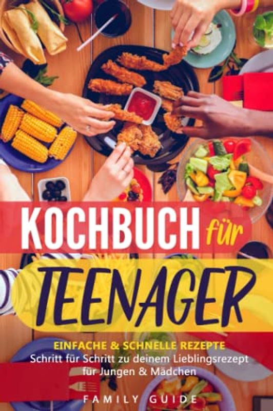Kochbuch für Teenager: Einfache & schnelle Rezepte. Schritt für Schritt zu deinem Lieblingsrezept, für Jungen & Mädchen