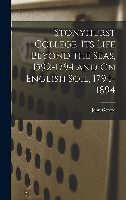 Stonyhurst College, Its Life Beyond the Seas, 1592-1794 and On English Soil, 1794-1894