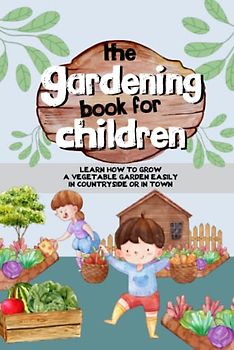The Gardening Book For Children: A guide for kids who want to learn how to grow a vegetable garden easily, in the country or in the city.