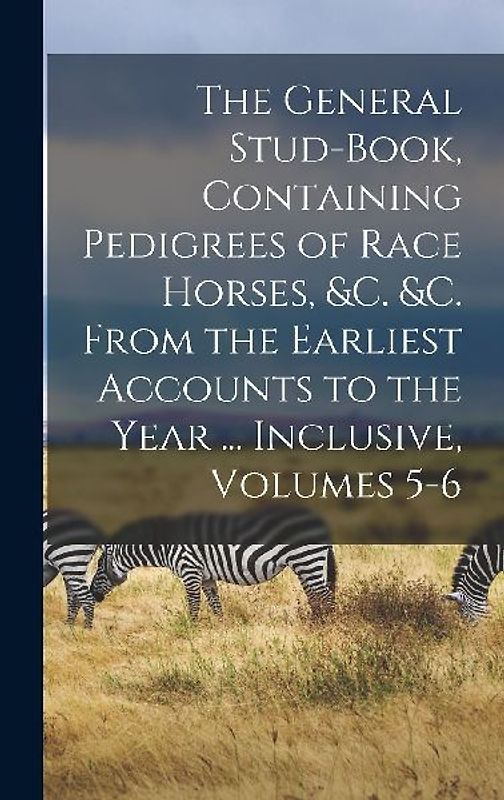 The General Stud-Book, Containing Pedigrees of Race Horses, &c. &c. From the Earliest Accounts to the Year ... Inclusive, Volumes 5-6