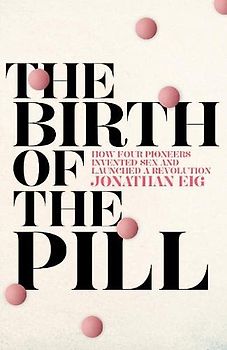 The Birth of the Pill: How Four Pioneers Reinvented Sex and Launched a Revolution