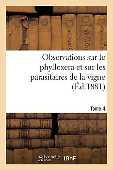 Observations Sur Le Phylloxera Et Sur Les Parasitaires de la Vigne (Éd.1881) Tome 4