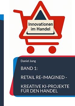 Band 1: Retail Re-Imagined - Kreative KI-Projekte für den Handel