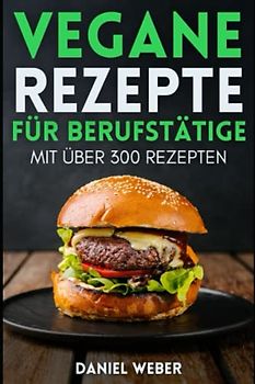 Vegane Rezepte für Berufstätige: Das ultimative Kochbuch mit über 300 einfachen und schnellen Rezepten für Berufstätige und alle, die gesund und vegan ... Mittagessen, Abendessen, Kuchen für Anfänger