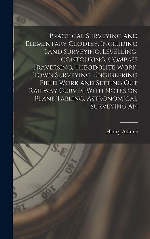 Practical Surveying and Elementary Geodesy, Including Land Surveying, Levelling, Contouring, Compass Traversing, Theodolite Work, Town Surveying, Engi