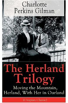 The Herland Trilogy: Moving the Mountain, Herland, with Her in Ourland (Utopian Classic)