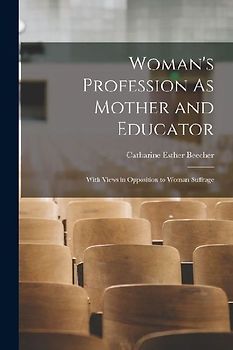 Woman's Profession As Mother and Educator: With Views in Opposition to Woman Suffrage