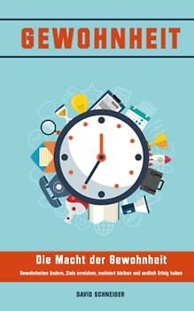 Gewohnheiten: Die Macht der Gewohnheit - Gewohnheiten ändern, Ziele erreichen, motiviert bleiben und endlich Erfolg haben: Power-Habits aneignen, mehr Disziplin, Motivation, Erfolg