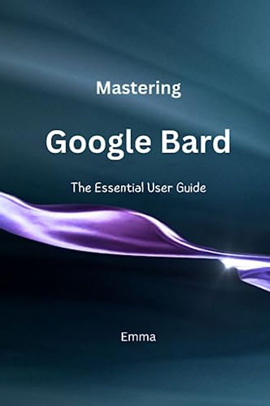 Mastering Google Bard: The Essential User Guide