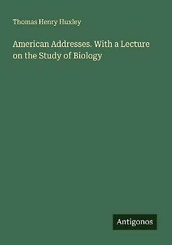 American Addresses. With a Lecture on the Study of Biology