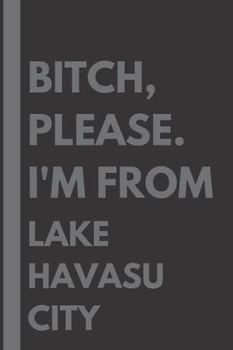 Bitch, Please. I'm From Lake Havasu City: A Vulgar Adult Composition Notebook for a Native Lake Havasu City Resident - 6x9 inches