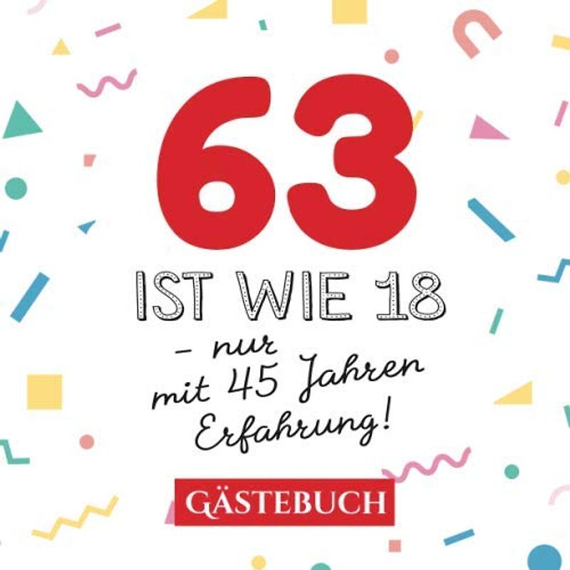 63 ist wie 18 - nur mit 45 Jahren Erfahrung: Gästebuch zum 63.Geburtstag für Mann oder Frau - 63 Jahre - Geschenk & Lustige Deko - Buch für Glückwünsche und Fotos der Gäste