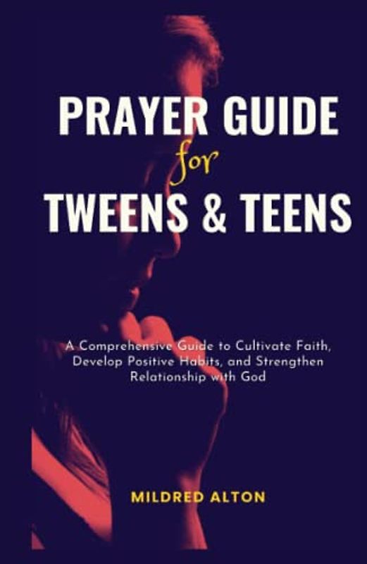 Prayer Guide for Tweens and Teens: A Comprehensive Guide to Cultivate Faith, Develop Positive Habits, and Strengthen Relationship with God