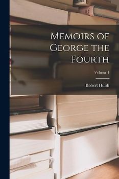Memoirs of George the Fourth; Volume 1