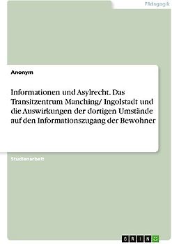 Informationen und Asylrecht. Das Transitzentrum Manching/ Ingolstadt und die Auswirkungen der dortigen Umstände auf den Informationszugang der Bewohner
