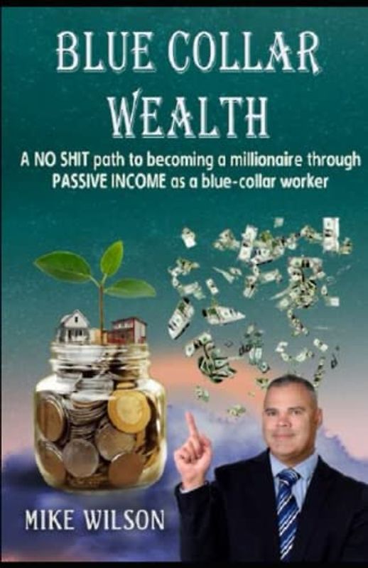 Blue Collar Wealth: A NO SHIT path to becoming a millionaire through PASSIVE INCOME as a blue-collar worker