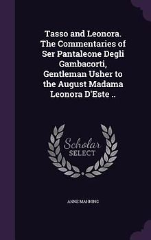Tasso and Leonora. The Commentaries of Ser Pantaleone Degli Gambacorti, Gentleman Usher to the August Madama Leonora D'Este ..