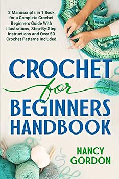 Crochet For Beginners Handbook: 2 Manuscripts In 1 Book For A Complete Crochet Beginners Guide With Illustrations, Step-By-Step Instructions and over 50 Crochet Patterns Included (Crocheting)