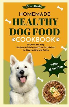 HOMEMADE HEALTHY DOG FOOD COOKBOOK: 30 Quick and Easy Recipes to Safely Feed Your Furry Friend to Stay Healthy and Active