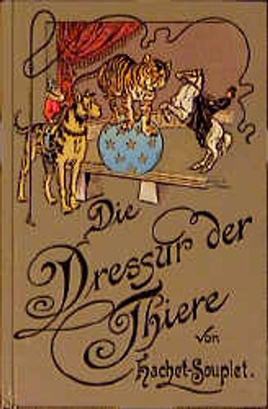Die Dressur der Thiere mit besonderer Berücksichtigung der Hunde, Affen, Pferde, Elephanten und der wilden Thiere