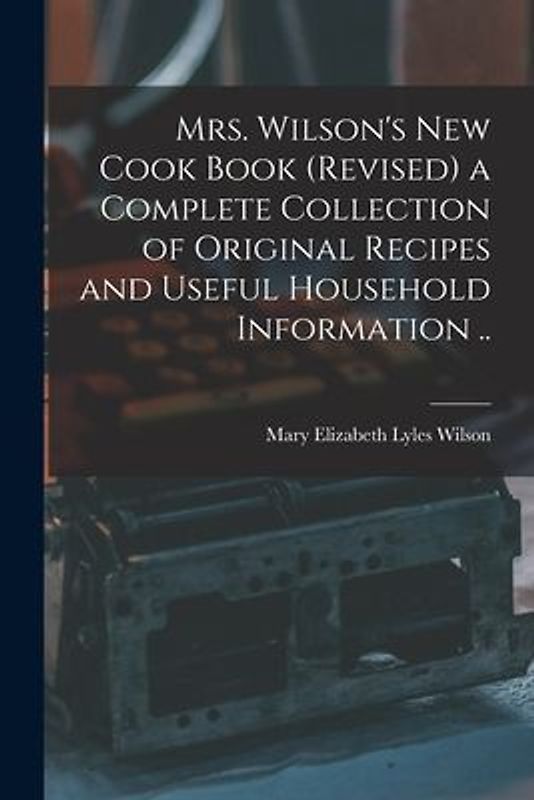 Mrs. Wilson's new Cook Book (revised) a Complete Collection of Original Recipes and Useful Household Information ..