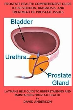 Prostate Health: Comprehensive Guide to Prevention, Diagnosis, and Treatment of Prostate Issues: Laymans help guide to understanding and maintaining prostate health