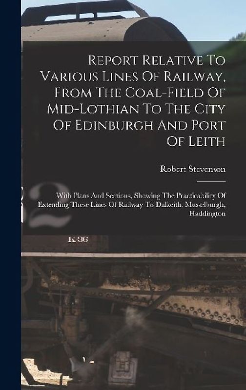 Report Relative To Various Lines Of Railway, From The Coal-field Of Mid-lothian To The City Of Edinburgh And Port Of Leith