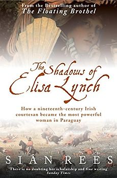 The Shadows of Elisa Lynch: How a Nineteenth-century Irish Courtesan Became the Most Powerful Woman in Paraguay - Rees, Sian