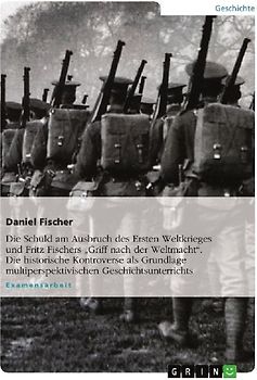 Die Schuld am Ausbruch des Ersten Weltkrieges und Fritz Fischers  "Griff nach der Weltmacht". Die historische Kontroverse als Grundlage multiperspektivischen Geschichtsunterrichts