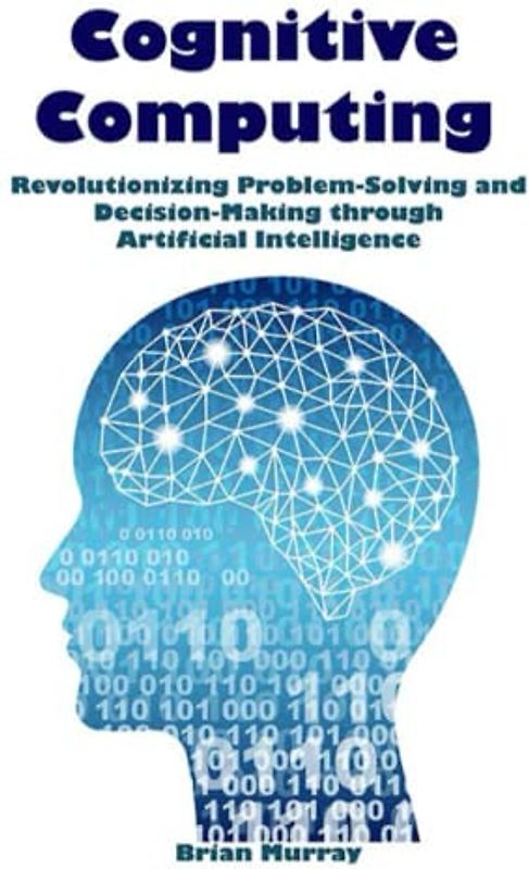 Cognitive Computing: Revolutionizing Problem-Solving and Decision-Making through Artificial Intelligence