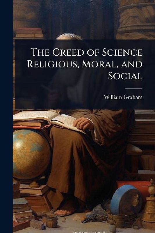 The Creed of Science Religious, Moral, and Social