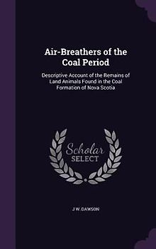 Air-Breathers of the Coal Period: Descriptive Account of the Remains of Land Animals Found in the Coal Formation of Nova Scotia