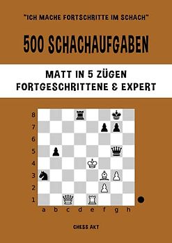 500 Schachaufgaben, Matt in 5 Zügen, Fortgeschrittene & Expert: Lösen Sie Schachprobleme und verbessern Sie Ihre taktischen Fähigkeiten! (Ich mache Fortschritte im Schach, Band 5)