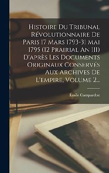 Histoire Du Tribunal Révolutionnaire De Paris 17 Mars 1793-31 Mai 1795 (12 Prairial An 111) D'après Les Documents Originaux Conservés Aux Archives De L'empire, Volume 2...