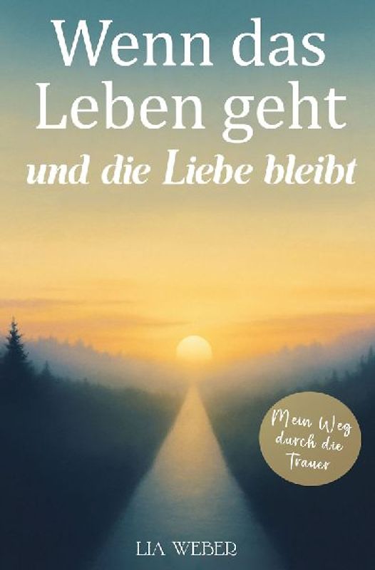 Wenn das Leben geht und die Liebe bleibt: Mein Weg durch die Trauer - Ein Begleiter zum Erinnern, Trauern und behutsam Weitergehen