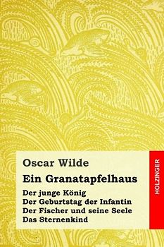 Ein Granatapfelhaus: Der junge König / Der Geburtstag der Infantin / Der Fischer und seine Seele / Das Sternenkind