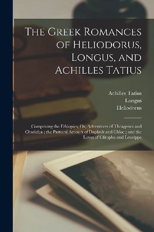 The Greek Romances of Heliodorus, Longus, and Achilles Tatius