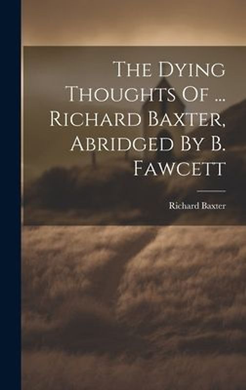 The Dying Thoughts Of ... Richard Baxter, Abridged By B. Fawcett